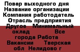 Повар выходного дня › Название организации ­ Компания-работодатель › Отрасль предприятия ­ Другое › Минимальный оклад ­ 10 000 - Все города Работа » Вакансии   . Тверская обл.,Нелидово г.